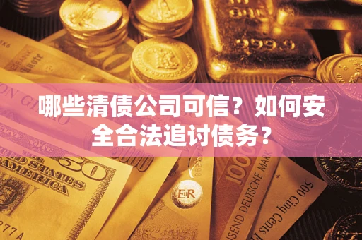 济南哪些清债公司可信？如何安全合法追讨债务？
