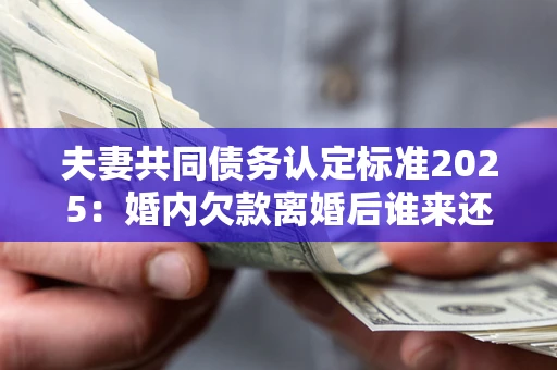 济南夫妻共同债务认定标准2025:婚内欠款离婚后谁来还? 济南夫妻共同债务认定标准2025:婚内欠款离婚后谁来还?