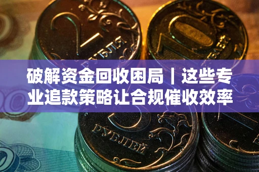 济南破解资金回收困局｜这些专业追款策略让合规催收效率翻倍