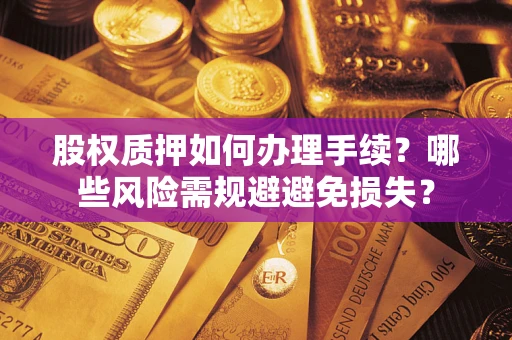 济南股权质押如何办理手续？哪些风险需规避避免损失？