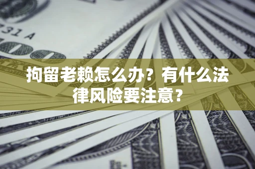 济南拘留老赖怎么办？有什么法律风险要注意？