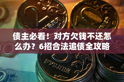 济南债主必看！对方欠钱不还怎么办？6招合法追债全攻略