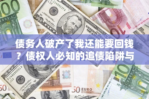 济南债务人破产了我还能要回钱？债权人必知的追债陷阱与破局之道