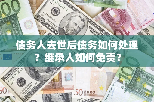 济南债务人去世后债务如何处理？继承人如何免责？