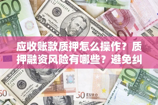 济南应收账款质押怎么操作？质押融资风险有哪些？避免纠纷高效融资技巧