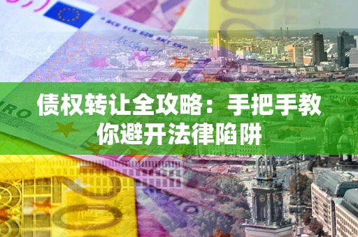 济南债权转让全攻略：手把手教你避开法律陷阱