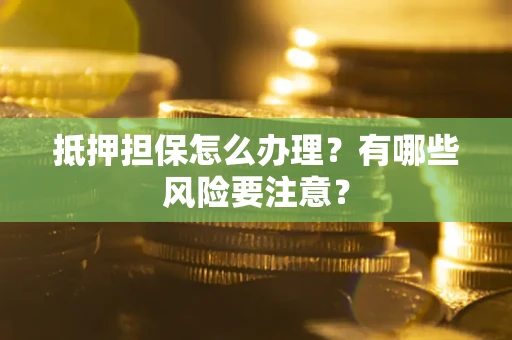 济南抵押担保怎么办理？有哪些风险要注意？