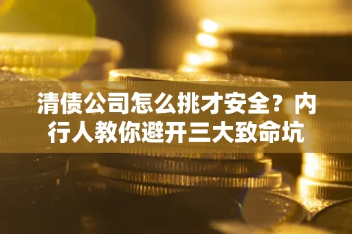 济南清债公司怎么挑才安全？内行人教你避开三大致命坑