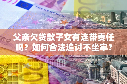 济南父亲欠贷款子女有连带责任吗？如何合法追讨不坐牢？