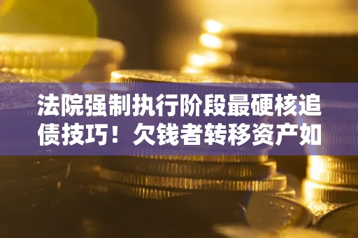 济南法院强制执行阶段最硬核追债技巧！欠钱者转移资产如何破解？
