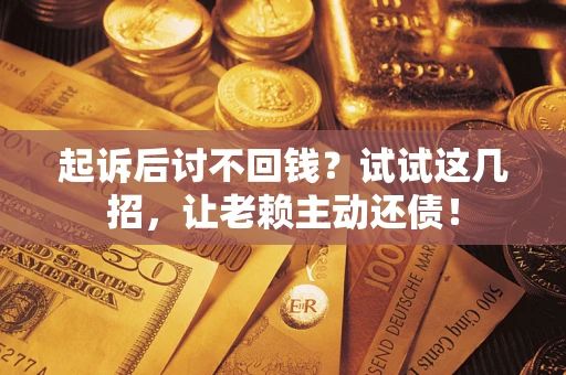 济南起诉后讨不回钱？试试这几招，让老赖主动还债！