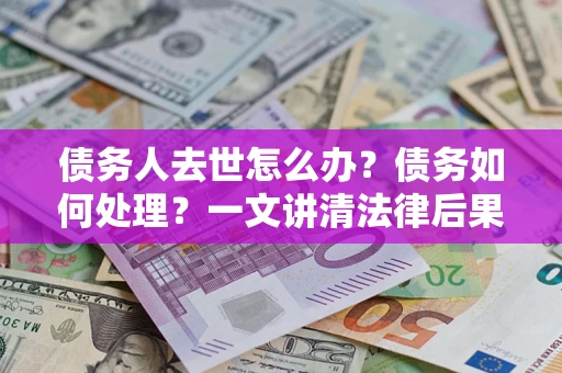 济南债务人去世怎么办？债务如何处理？一文讲清法律后果