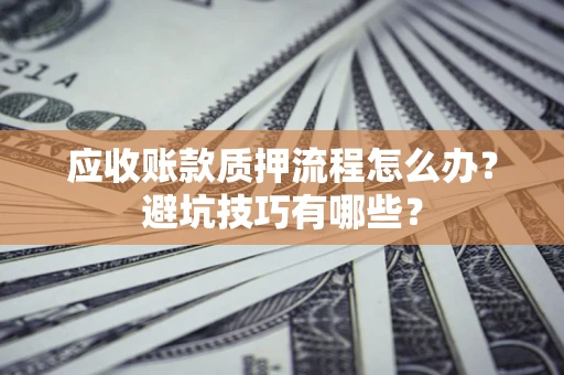 济南应收账款质押流程怎么办？避坑技巧有哪些？