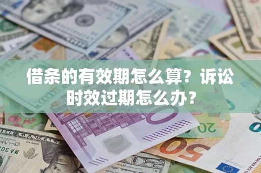 济南借条的有效期怎么算？诉讼时效过期怎么办？