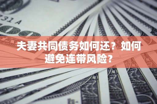 济南夫妻共同债务如何还？如何避免连带风险？