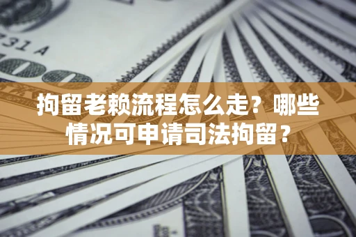 济南拘留老赖流程怎么走?哪些情况可申请司法拘留? 济南拘留老赖流程怎么走?哪些情况可申请司法拘留?