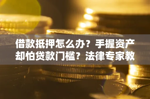 济南借款抵押怎么办？手握资产却怕贷款门槛？法律专家教你办抵押不踩坑