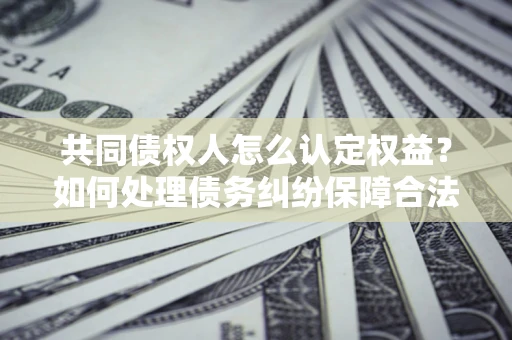 济南共同债权人怎么认定权益？如何处理债务纠纷保障合法权益？