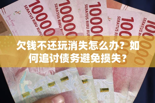 济南欠钱不还玩消失怎么办？如何追讨债务避免损失？