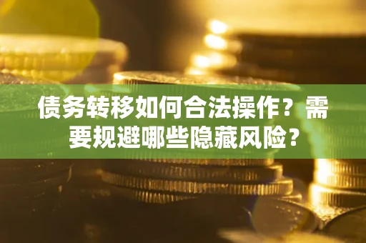济南债务转移如何合法操作？需要规避哪些隐藏风险？