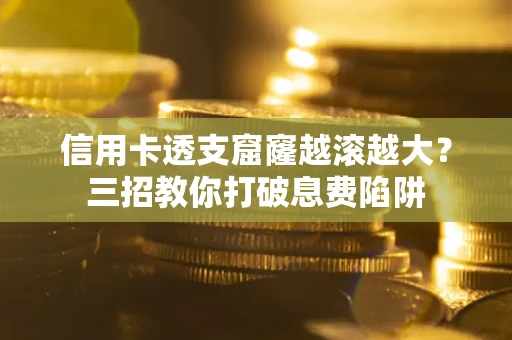 济南信用卡透支窟窿越滚越大？三招教你打破息费陷阱