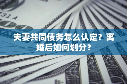 济南夫妻共同债务怎么认定？离婚后如何划分？