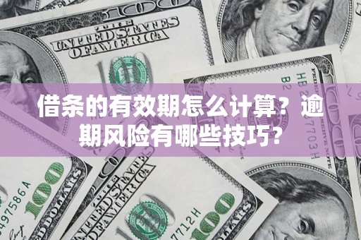 济南借条的有效期怎么计算？逾期风险有哪些技巧？