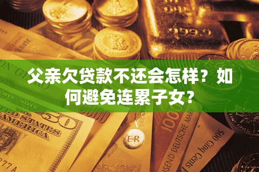 济南父亲欠贷款不还会怎样？如何避免连累子女？