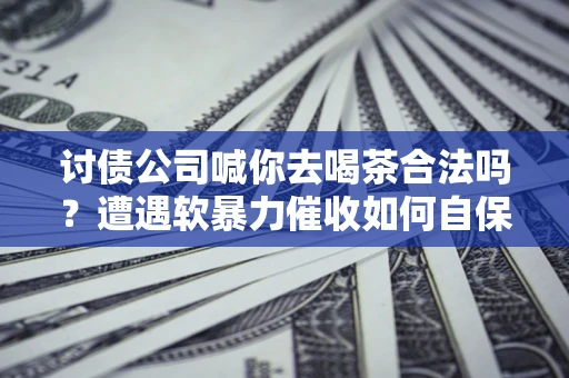 济南讨债公司喊你去喝茶合法吗？遭遇软暴力催收如何自保？