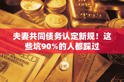 济南夫妻共同债务认定新规！这些坑90%的人都踩过