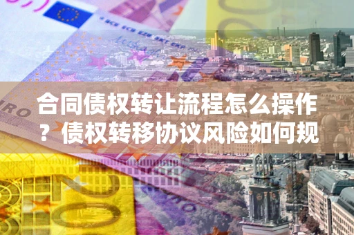 济南合同债权转让流程怎么操作？债权转移协议风险如何规避？