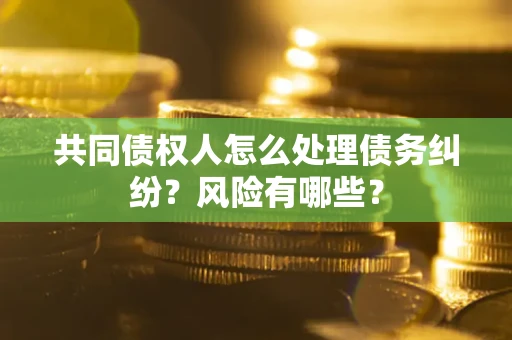 济南共同债权人怎么处理债务纠纷？风险有哪些？