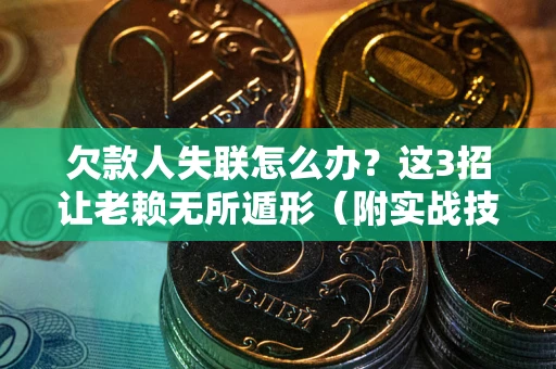 济南欠款人失联怎么办？这3招让老赖无所遁形（附实战技巧）