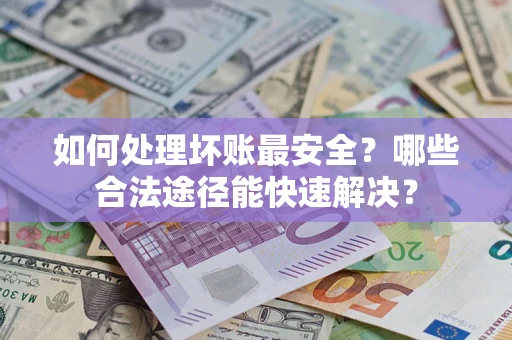 济南如何处理坏账最安全？哪些合法途径能快速解决？