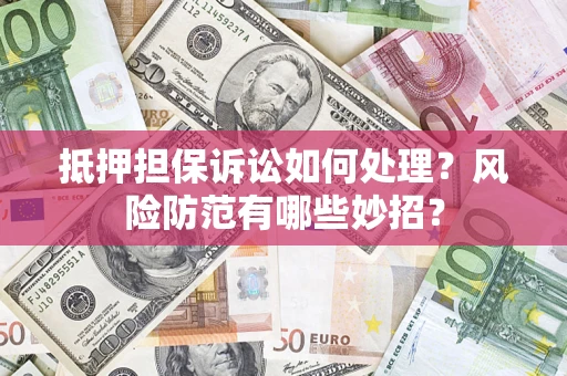 济南抵押担保诉讼如何处理？风险防范有哪些妙招？