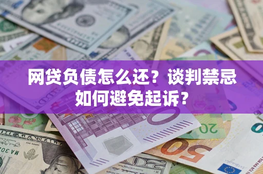 济南网贷负债怎么还？谈判禁忌如何避免起诉？