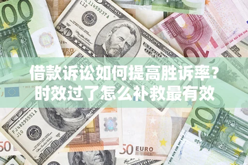 济南借款诉讼如何提高胜诉率？时效过了怎么补救最有效
