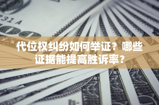 济南代位权纠纷如何举证？哪些证据能提高胜诉率？
