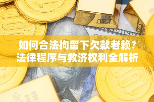济南如何合法拘留下欠款老赖？法律程序与救济权利全解析