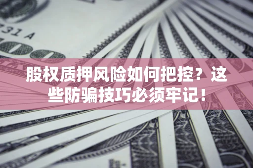 济南股权质押风险如何把控？这些防骗技巧必须牢记！