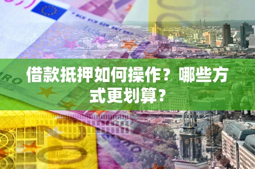 济南借款抵押如何操作？哪些方式更划算？
