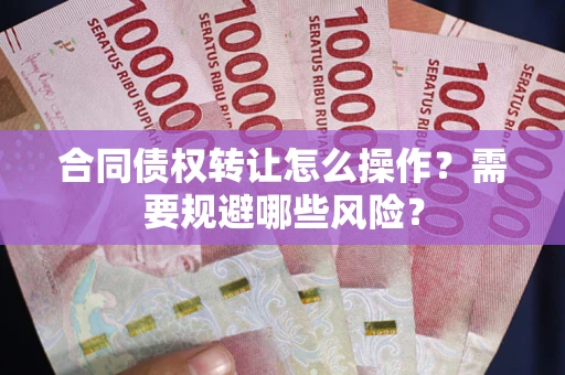 济南合同债权转让怎么操作？需要规避哪些风险？