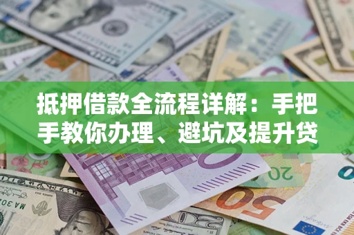 济南抵押借款全流程详解：手把手教你办理、避坑及提升贷款额度