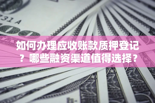 济南如何办理应收账款质押登记？哪些融资渠道值得选择？