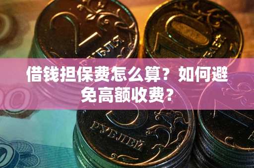 济南借钱担保费怎么算？如何避免高额收费？