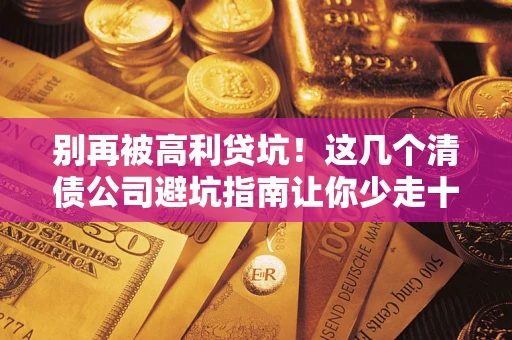 济南别再被高利贷坑！这几个清债公司避坑指南让你少走十年弯路