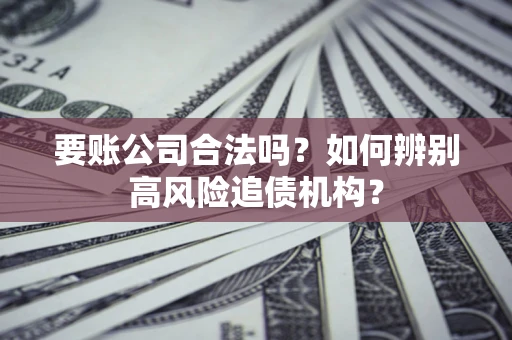 济南要账公司合法吗？如何辨别高风险追债机构？