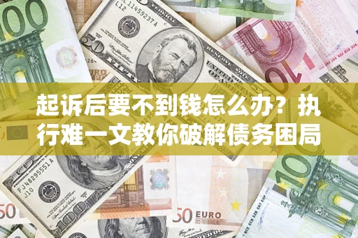 济南起诉后要不到钱怎么办？执行难一文教你破解债务困局