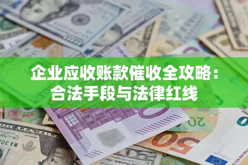 济南企业应收账款催收全攻略：合法手段与法律红线