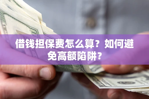 济南借钱担保费怎么算？如何避免高额陷阱？